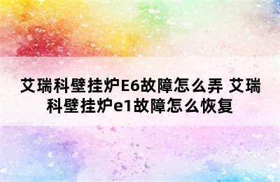 艾瑞科壁挂炉E6故障怎么弄 艾瑞科壁挂炉e1故障怎么恢复